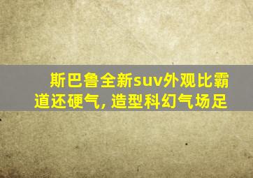 斯巴鲁全新suv外观比霸道还硬气, 造型科幻气场足